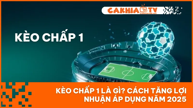 Kèo Chấp 1 Là Gì? Cách Tăng Lợi Nhuận Áp Dụng Năm 2025