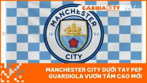Manchester City Dưới Tay Pep Guardiola Vươn Tầm Cao Mới