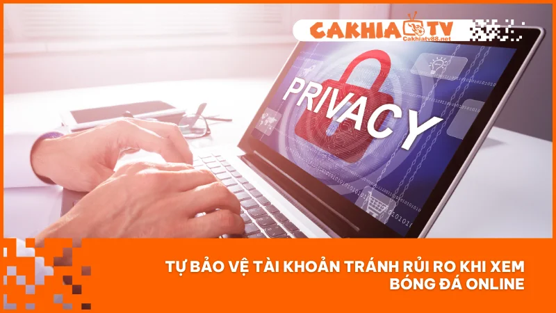 Chính sách bảo mật 3 Tự bảo vệ tài khoản tránh rủi ro khi xem bóng đá online